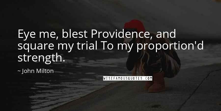 John Milton Quotes: Eye me, blest Providence, and square my trial To my proportion'd strength.
