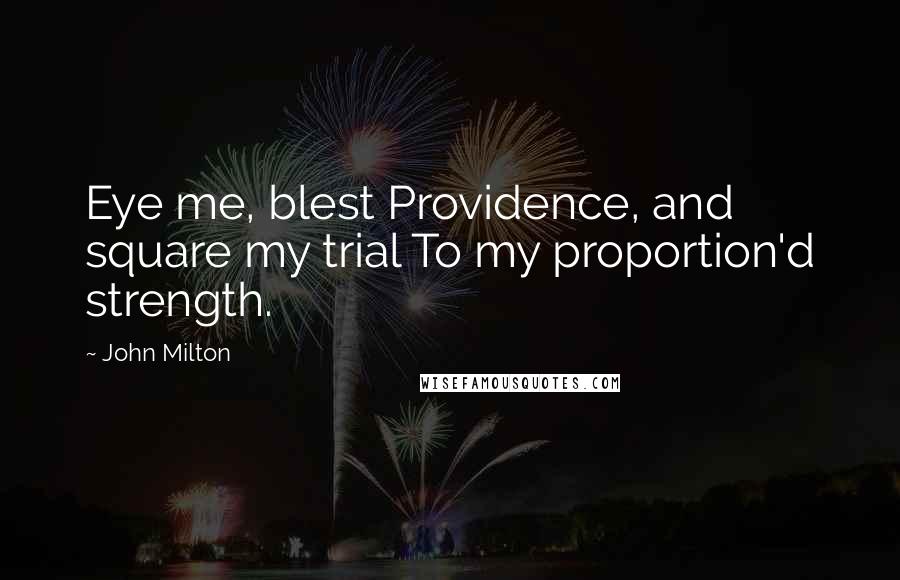 John Milton Quotes: Eye me, blest Providence, and square my trial To my proportion'd strength.