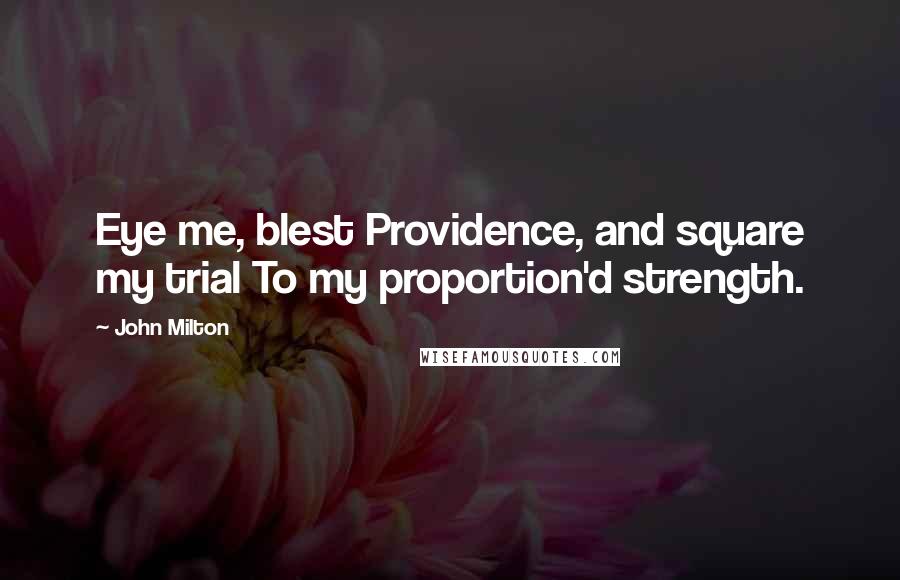 John Milton Quotes: Eye me, blest Providence, and square my trial To my proportion'd strength.