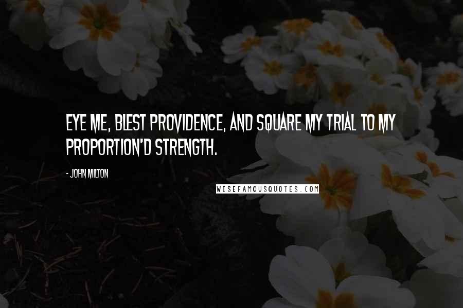 John Milton Quotes: Eye me, blest Providence, and square my trial To my proportion'd strength.