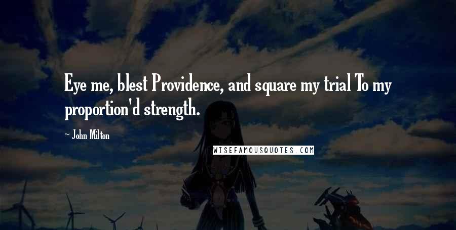 John Milton Quotes: Eye me, blest Providence, and square my trial To my proportion'd strength.