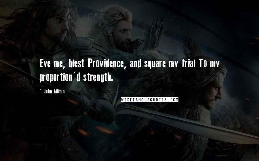 John Milton Quotes: Eye me, blest Providence, and square my trial To my proportion'd strength.