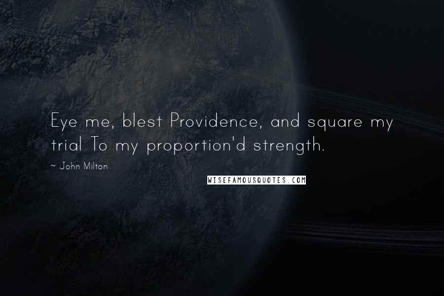 John Milton Quotes: Eye me, blest Providence, and square my trial To my proportion'd strength.