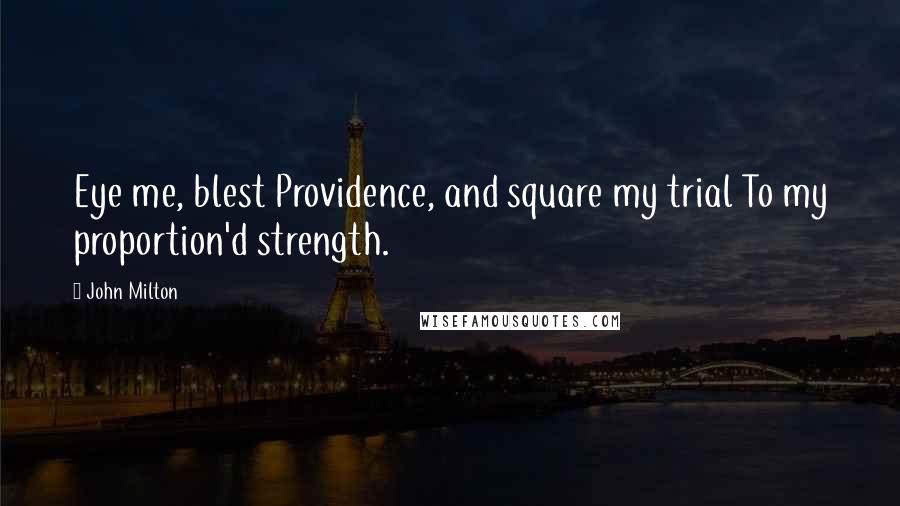 John Milton Quotes: Eye me, blest Providence, and square my trial To my proportion'd strength.