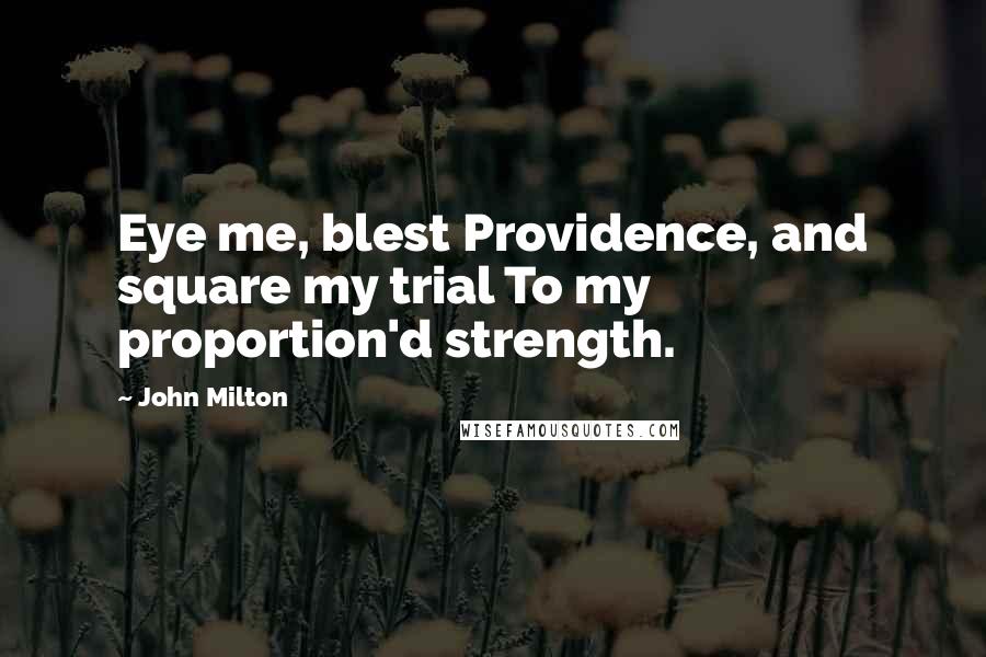 John Milton Quotes: Eye me, blest Providence, and square my trial To my proportion'd strength.