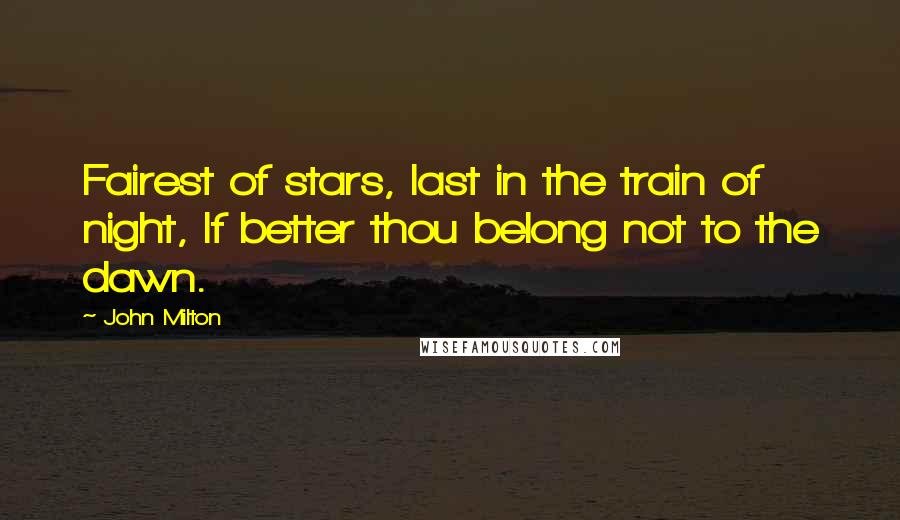 John Milton Quotes: Fairest of stars, last in the train of night, If better thou belong not to the dawn.