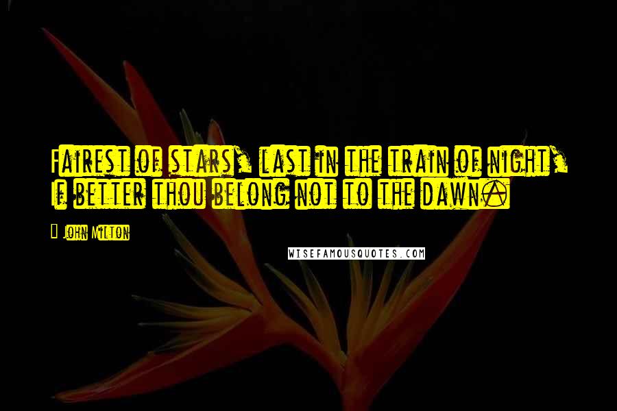 John Milton Quotes: Fairest of stars, last in the train of night, If better thou belong not to the dawn.