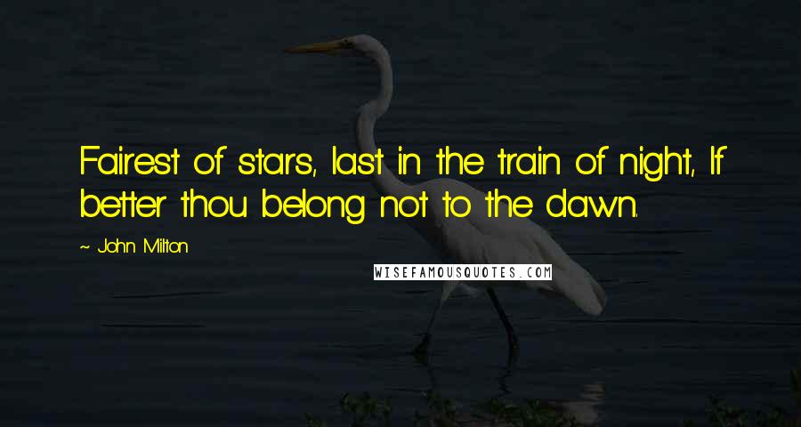 John Milton Quotes: Fairest of stars, last in the train of night, If better thou belong not to the dawn.