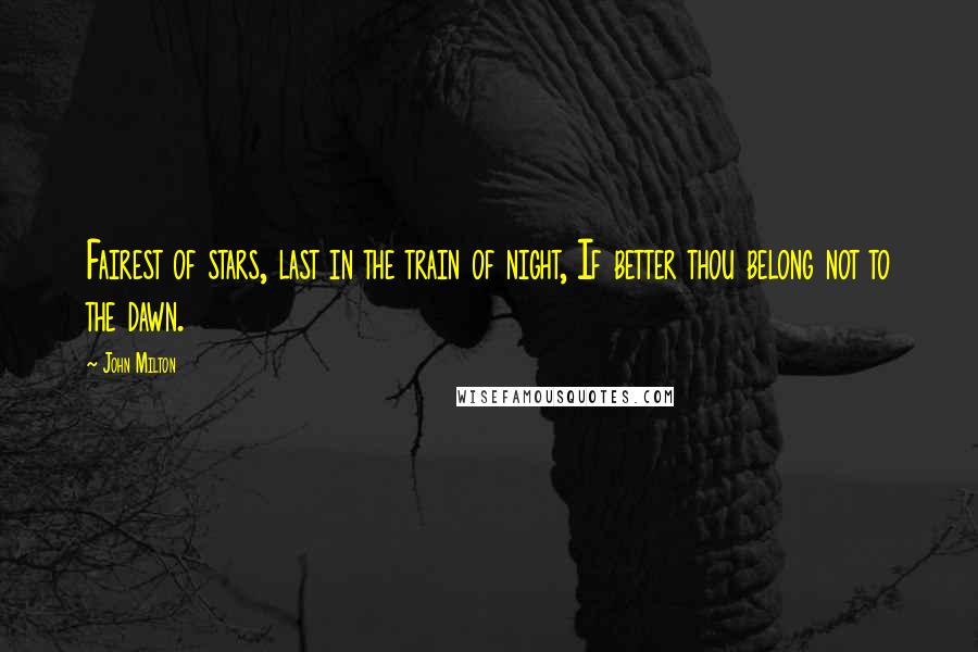 John Milton Quotes: Fairest of stars, last in the train of night, If better thou belong not to the dawn.