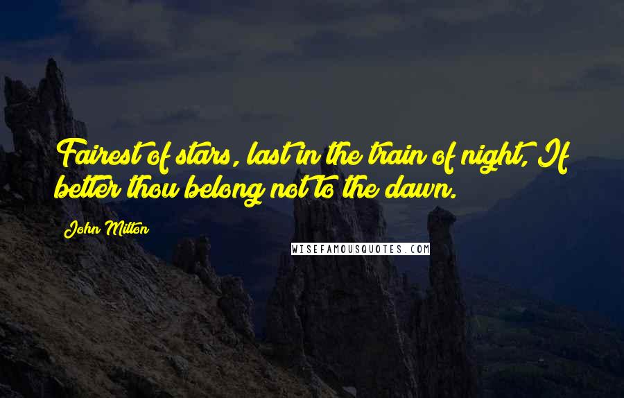John Milton Quotes: Fairest of stars, last in the train of night, If better thou belong not to the dawn.