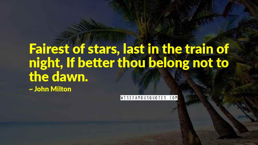 John Milton Quotes: Fairest of stars, last in the train of night, If better thou belong not to the dawn.