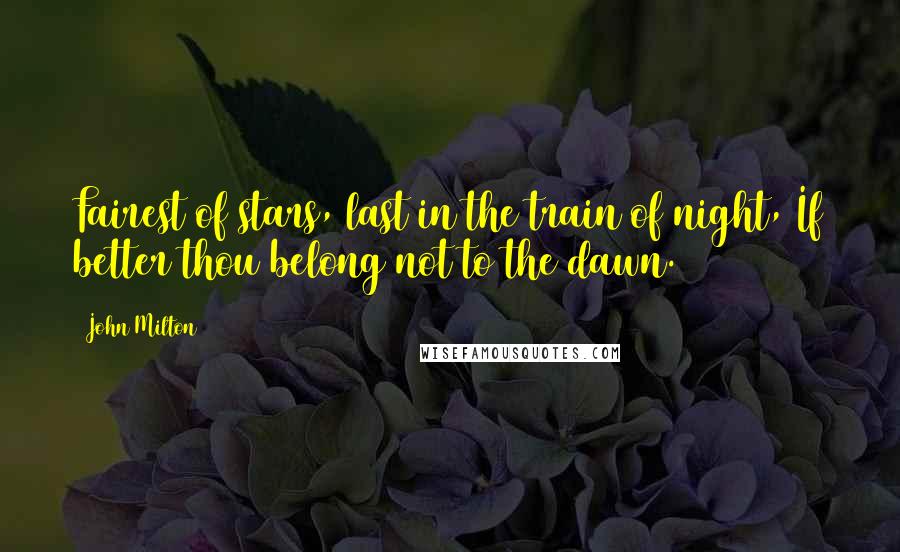 John Milton Quotes: Fairest of stars, last in the train of night, If better thou belong not to the dawn.