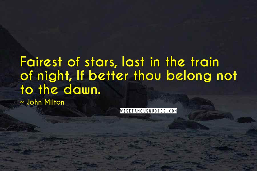 John Milton Quotes: Fairest of stars, last in the train of night, If better thou belong not to the dawn.