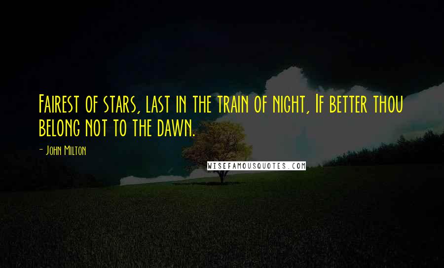 John Milton Quotes: Fairest of stars, last in the train of night, If better thou belong not to the dawn.
