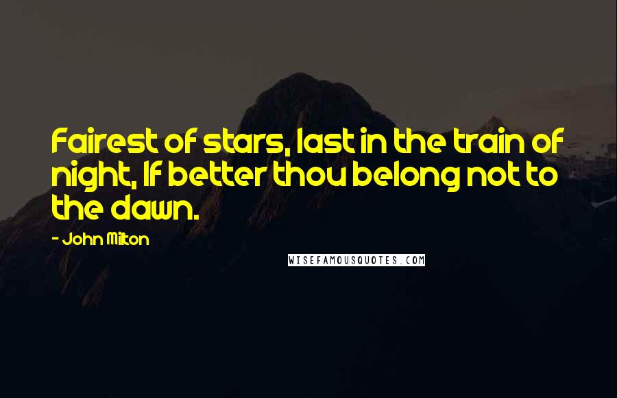 John Milton Quotes: Fairest of stars, last in the train of night, If better thou belong not to the dawn.