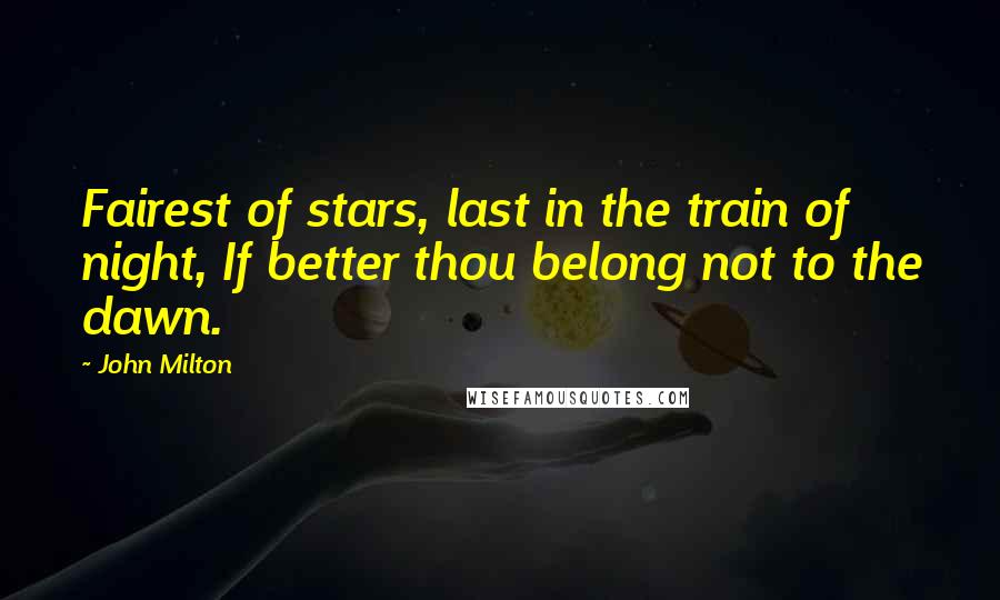 John Milton Quotes: Fairest of stars, last in the train of night, If better thou belong not to the dawn.