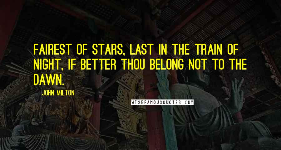 John Milton Quotes: Fairest of stars, last in the train of night, If better thou belong not to the dawn.