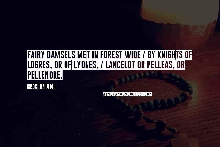 John Milton Quotes: Fairy damsels met in forest wide / By knights of Logres, or of Lyones, / Lancelot or Pelleas, or Pellenore.