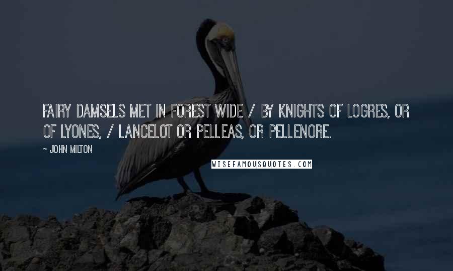 John Milton Quotes: Fairy damsels met in forest wide / By knights of Logres, or of Lyones, / Lancelot or Pelleas, or Pellenore.