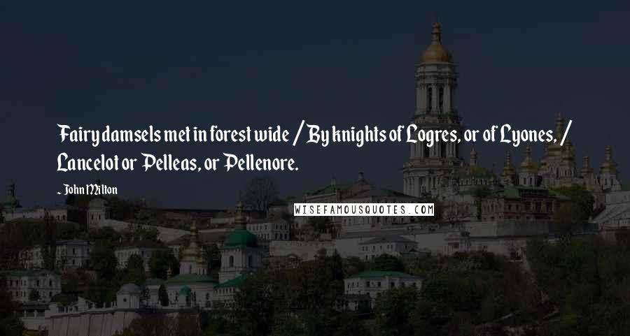 John Milton Quotes: Fairy damsels met in forest wide / By knights of Logres, or of Lyones, / Lancelot or Pelleas, or Pellenore.