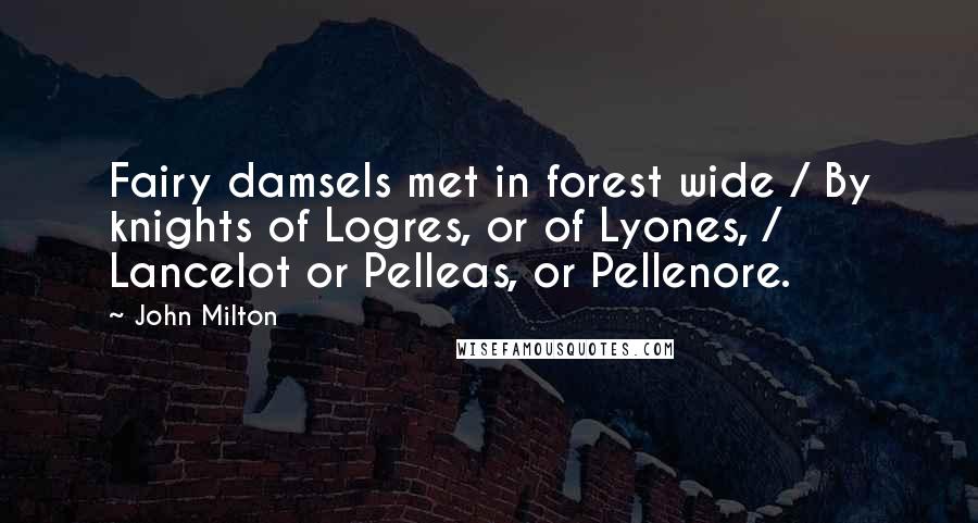 John Milton Quotes: Fairy damsels met in forest wide / By knights of Logres, or of Lyones, / Lancelot or Pelleas, or Pellenore.