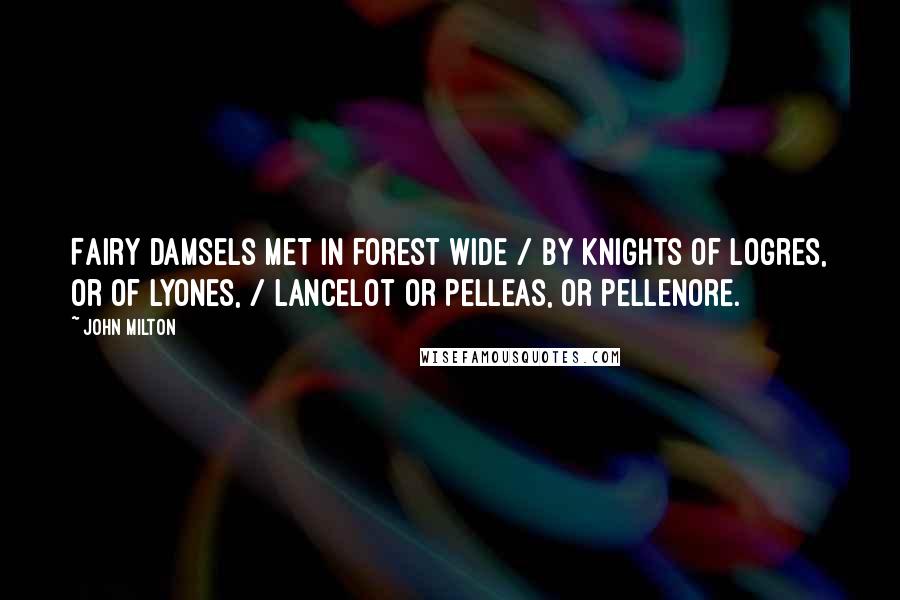 John Milton Quotes: Fairy damsels met in forest wide / By knights of Logres, or of Lyones, / Lancelot or Pelleas, or Pellenore.