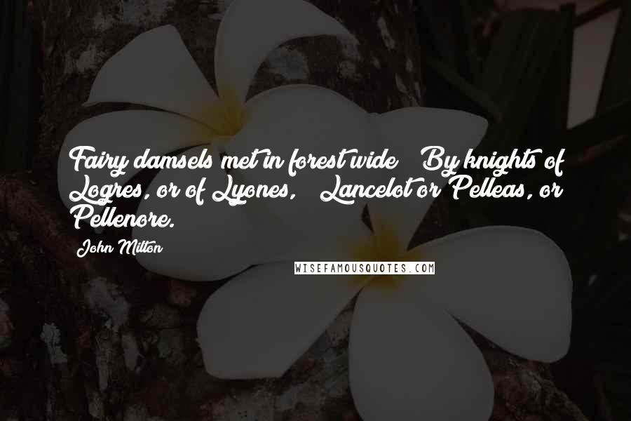 John Milton Quotes: Fairy damsels met in forest wide / By knights of Logres, or of Lyones, / Lancelot or Pelleas, or Pellenore.