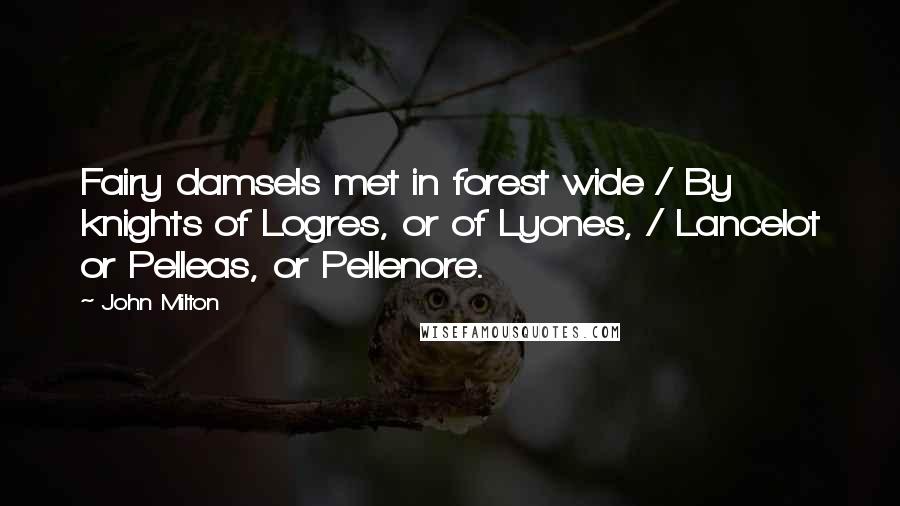 John Milton Quotes: Fairy damsels met in forest wide / By knights of Logres, or of Lyones, / Lancelot or Pelleas, or Pellenore.