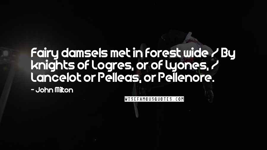 John Milton Quotes: Fairy damsels met in forest wide / By knights of Logres, or of Lyones, / Lancelot or Pelleas, or Pellenore.