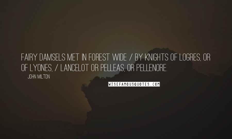 John Milton Quotes: Fairy damsels met in forest wide / By knights of Logres, or of Lyones, / Lancelot or Pelleas, or Pellenore.