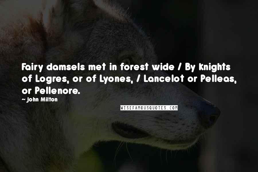 John Milton Quotes: Fairy damsels met in forest wide / By knights of Logres, or of Lyones, / Lancelot or Pelleas, or Pellenore.