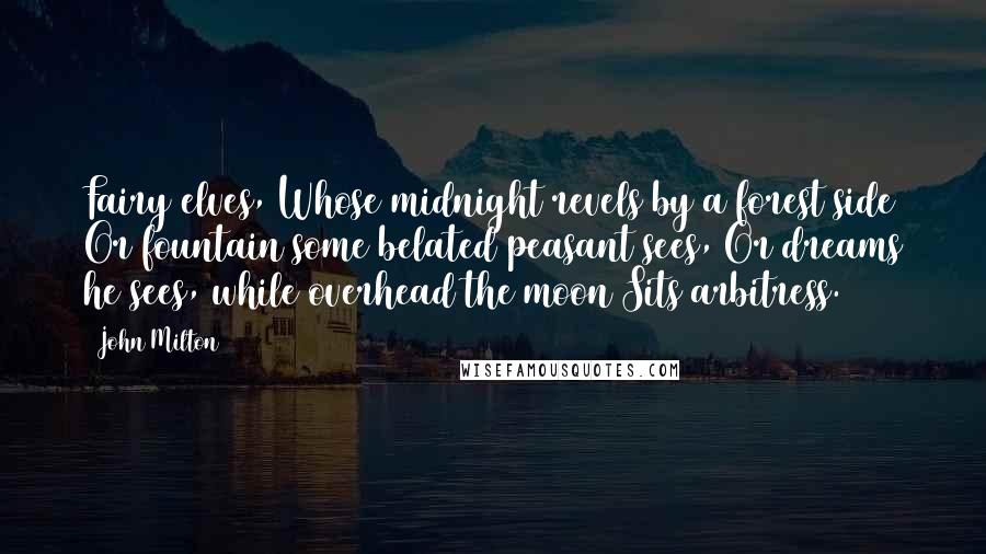 John Milton Quotes: Fairy elves, Whose midnight revels by a forest side Or fountain some belated peasant sees, Or dreams he sees, while overhead the moon Sits arbitress.