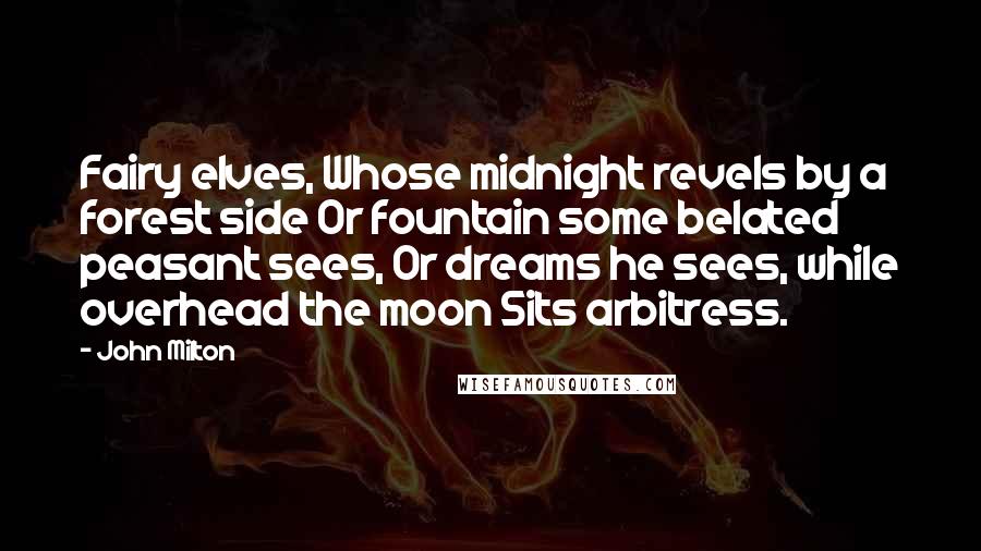 John Milton Quotes: Fairy elves, Whose midnight revels by a forest side Or fountain some belated peasant sees, Or dreams he sees, while overhead the moon Sits arbitress.