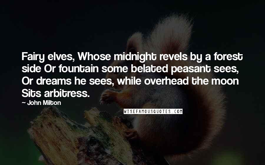 John Milton Quotes: Fairy elves, Whose midnight revels by a forest side Or fountain some belated peasant sees, Or dreams he sees, while overhead the moon Sits arbitress.