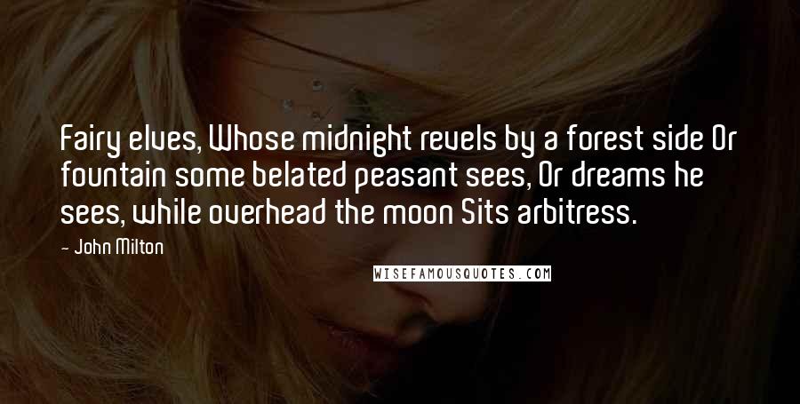 John Milton Quotes: Fairy elves, Whose midnight revels by a forest side Or fountain some belated peasant sees, Or dreams he sees, while overhead the moon Sits arbitress.