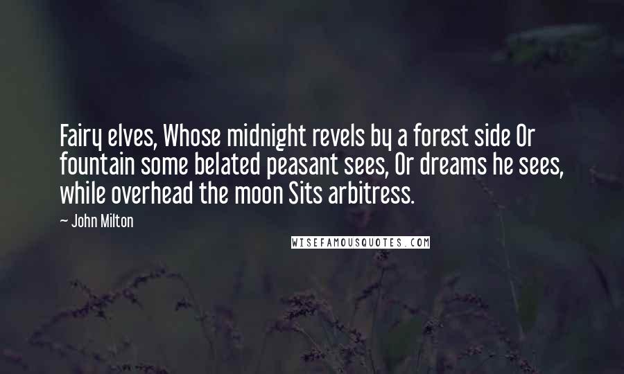 John Milton Quotes: Fairy elves, Whose midnight revels by a forest side Or fountain some belated peasant sees, Or dreams he sees, while overhead the moon Sits arbitress.