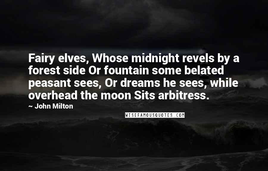 John Milton Quotes: Fairy elves, Whose midnight revels by a forest side Or fountain some belated peasant sees, Or dreams he sees, while overhead the moon Sits arbitress.