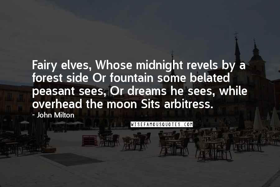 John Milton Quotes: Fairy elves, Whose midnight revels by a forest side Or fountain some belated peasant sees, Or dreams he sees, while overhead the moon Sits arbitress.