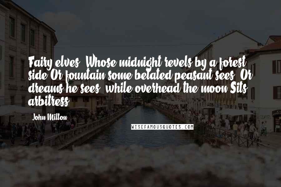 John Milton Quotes: Fairy elves, Whose midnight revels by a forest side Or fountain some belated peasant sees, Or dreams he sees, while overhead the moon Sits arbitress.