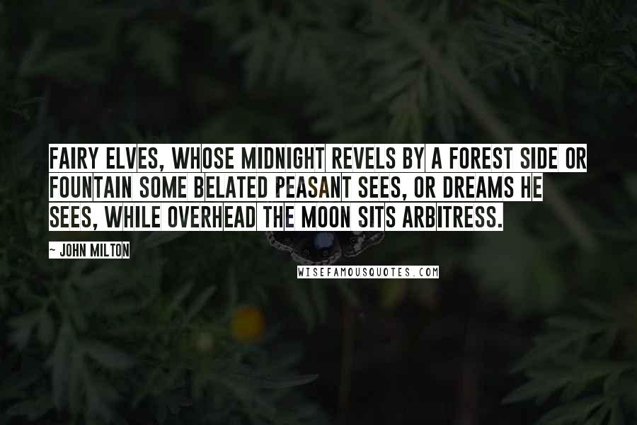 John Milton Quotes: Fairy elves, Whose midnight revels by a forest side Or fountain some belated peasant sees, Or dreams he sees, while overhead the moon Sits arbitress.