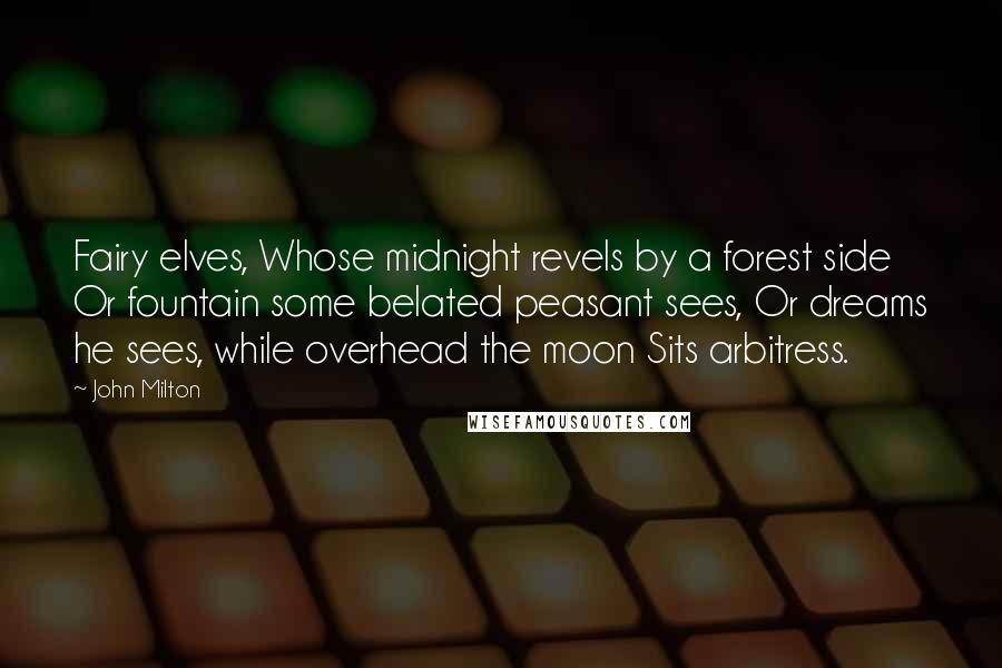 John Milton Quotes: Fairy elves, Whose midnight revels by a forest side Or fountain some belated peasant sees, Or dreams he sees, while overhead the moon Sits arbitress.