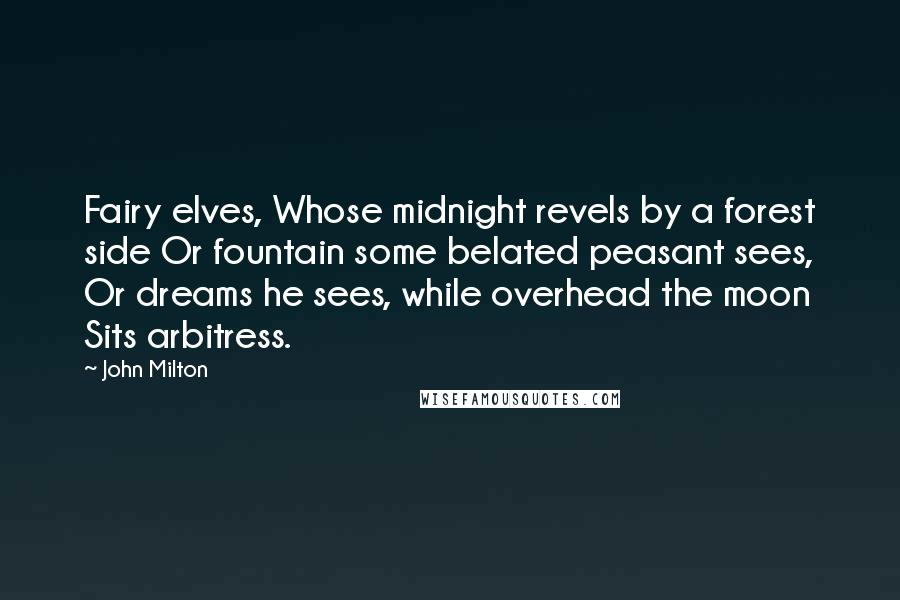 John Milton Quotes: Fairy elves, Whose midnight revels by a forest side Or fountain some belated peasant sees, Or dreams he sees, while overhead the moon Sits arbitress.