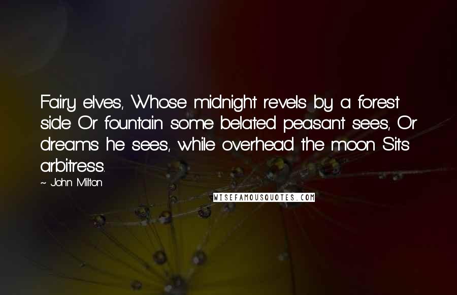 John Milton Quotes: Fairy elves, Whose midnight revels by a forest side Or fountain some belated peasant sees, Or dreams he sees, while overhead the moon Sits arbitress.