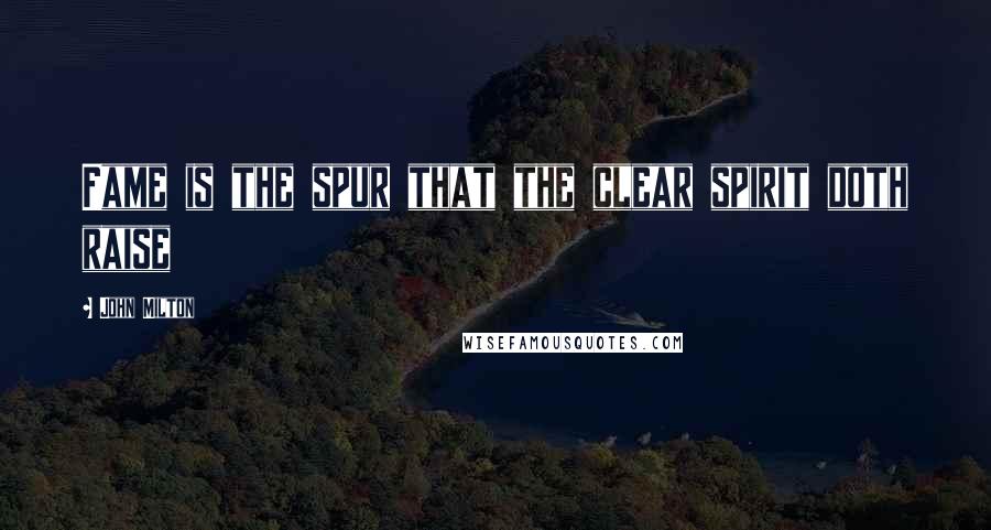 John Milton Quotes: Fame is the spur that the clear spirit doth raise