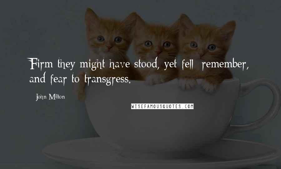 John Milton Quotes: Firm they might have stood, yet fell; remember, and fear to transgress.