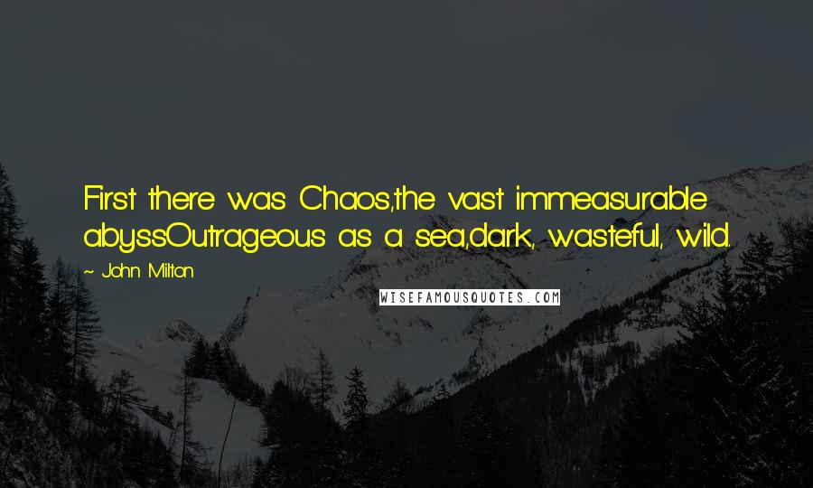 John Milton Quotes: First there was Chaos,the vast immeasurable abyssOutrageous as a sea,dark, wasteful, wild.