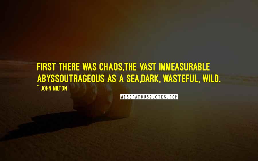 John Milton Quotes: First there was Chaos,the vast immeasurable abyssOutrageous as a sea,dark, wasteful, wild.