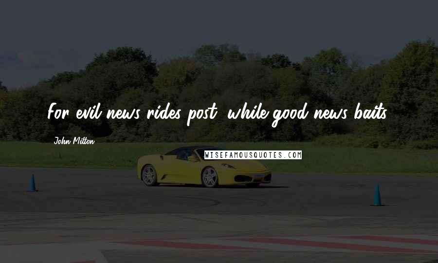 John Milton Quotes: For evil news rides post, while good news baits.