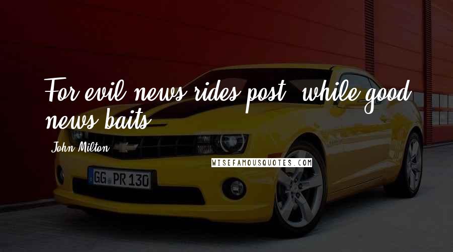 John Milton Quotes: For evil news rides post, while good news baits.