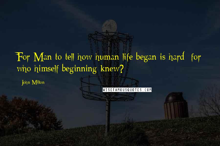 John Milton Quotes: For Man to tell how human life began is hard; for who himself beginning knew?